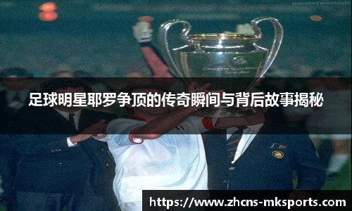 足球明星耶罗争顶的传奇瞬间与背后故事揭秘